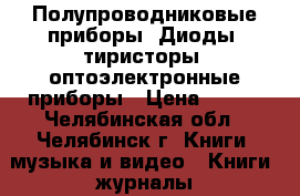 Полупроводниковые приборы. Диоды, тиристоры, оптоэлектронные приборы › Цена ­ 200 - Челябинская обл., Челябинск г. Книги, музыка и видео » Книги, журналы   . Челябинская обл.,Челябинск г.